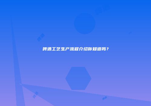 啤酒工艺生产流程介绍你知道吗？