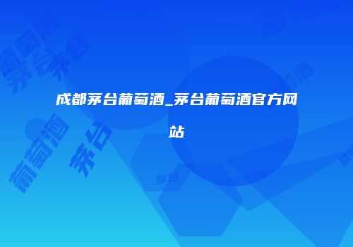 成都茅台葡萄酒_茅台葡萄酒官方网站