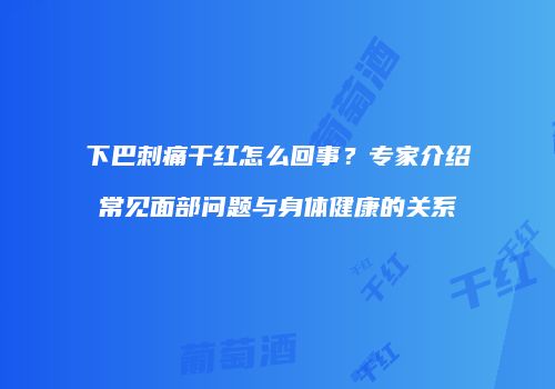 下巴刺痛干红怎么回事？专家介绍常见面部问题与身体健康的关系