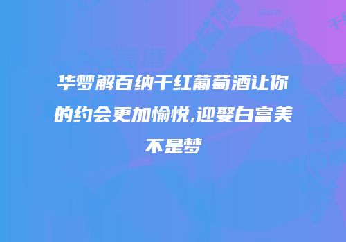 华梦解百纳干红葡萄酒让你的约会更加愉悦,迎娶白富美不是梦