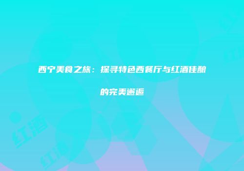 西宁美食之旅：探寻特色西餐厅与红酒佳酿的完美邂逅