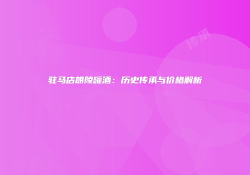 驻马店朗陵罐酒：历史传承与价格解析