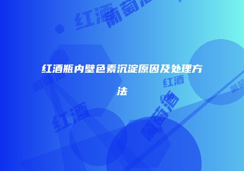 红酒瓶内壁色素沉淀原因及处理方法