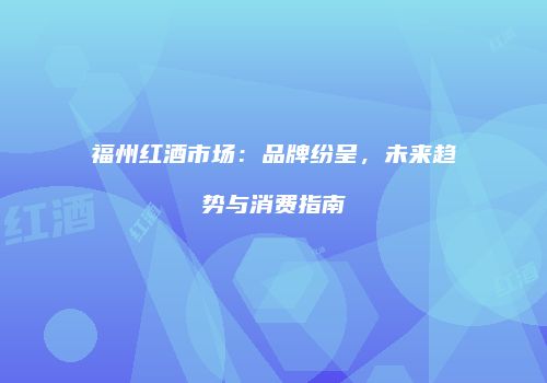 福州红酒市场：品牌纷呈，未来趋势与消费指南