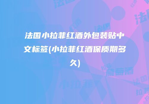 法国小拉菲红酒外包装贴中文标签(小拉菲红酒保质期多久)