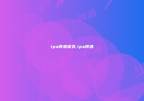 ipa啤酒灌装,ipa啤酒