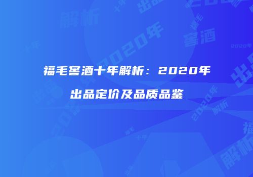福毛窖酒十年解析：2020年出品定价及品质品鉴