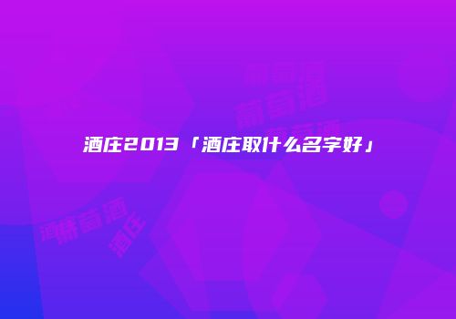 酒庄2013「酒庄取什么名字好」