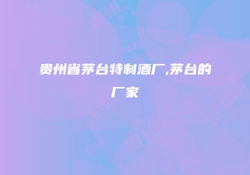 贵州省茅台特制酒厂,茅台的厂家