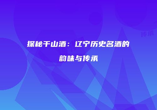 探秘千山酒：辽宁历史名酒的韵味与传承