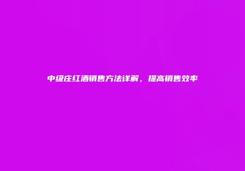 中级庄红酒销售方法详解，提高销售效率
