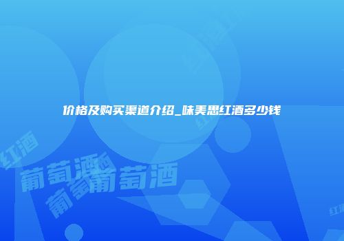 价格及购买渠道介绍_味美思红酒多少钱