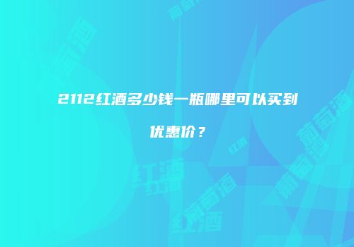 2112红酒多少钱一瓶哪里可以买到优惠价？