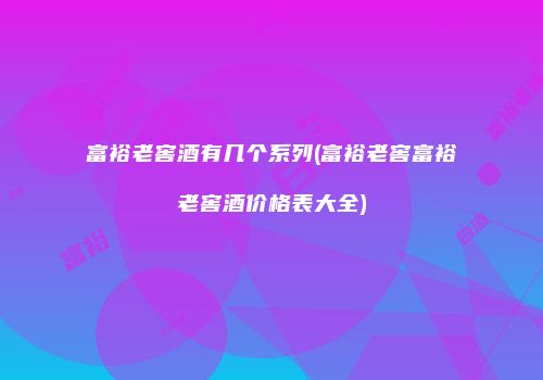 富裕老窖酒有几个系列(富裕老窖富裕老窖酒价格表大全)