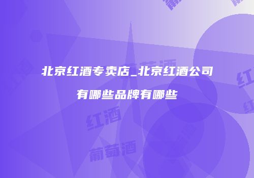 北京红酒专卖店_北京红酒公司有哪些品牌有哪些