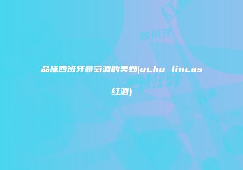 品味西班牙葡萄酒的美妙(ocho fincas红酒)