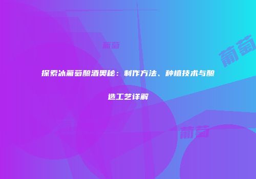 探索冰葡萄酿酒奥秘：制作方法、种植技术与酿造工艺详解