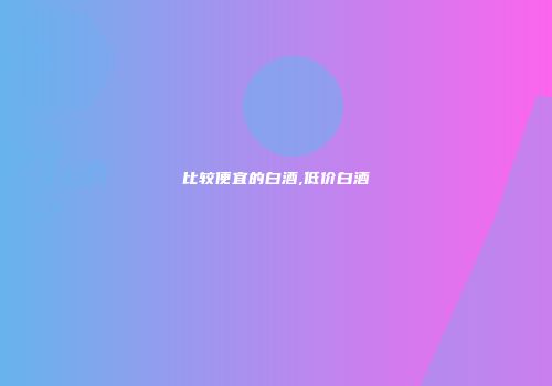 比较便宜的白酒,低价白酒
