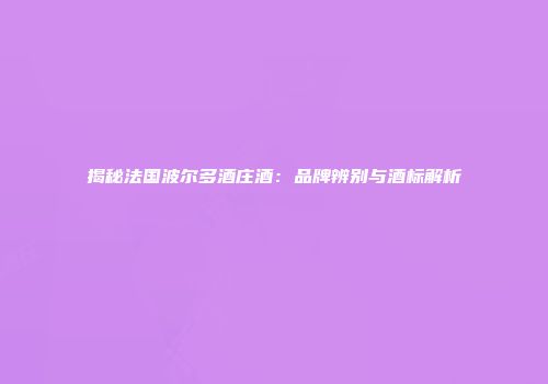 揭秘法国波尔多酒庄酒：品牌辨别与酒标解析