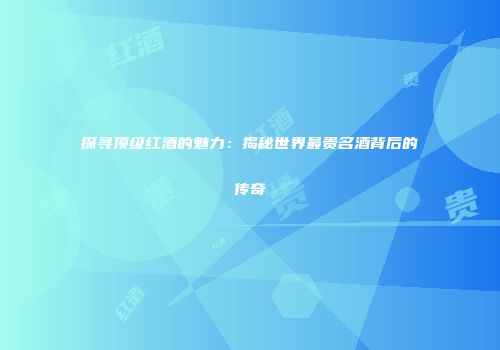 探寻顶级红酒的魅力：揭秘世界最贵名酒背后的传奇