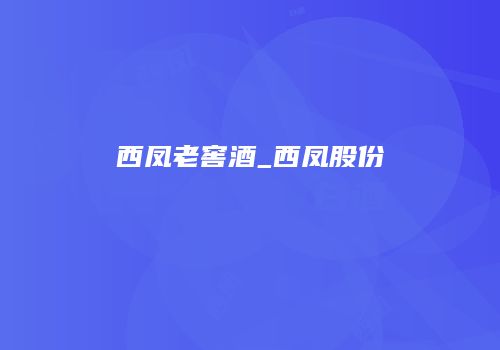 西凤老窖酒_西凤股份