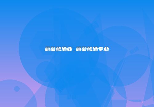 葡萄酿酒业_葡萄酿酒专业
