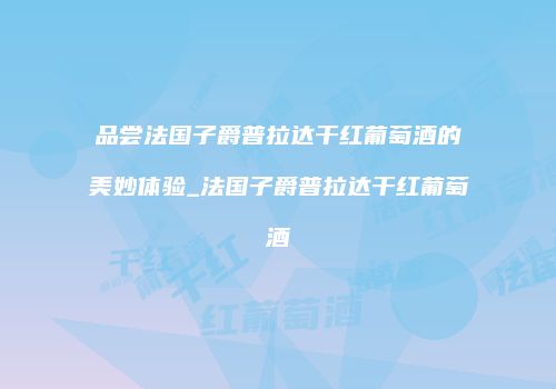 品尝法国子爵普拉达干红葡萄酒的美妙体验_法国子爵普拉达干红葡萄酒