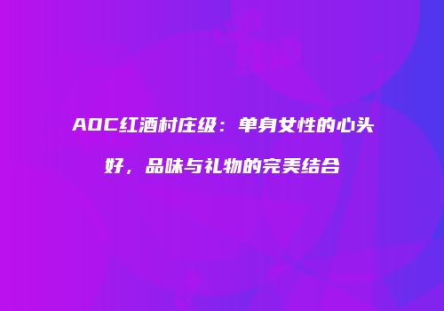AOC红酒村庄级：单身女性的心头好，品味与礼物的完美结合