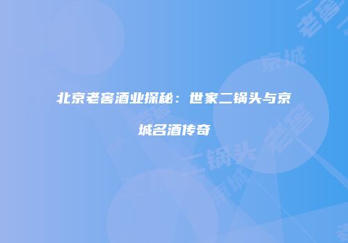 北京老窖酒业探秘：世家二锅头与京城名酒传奇