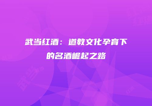 武当红酒：道教文化孕育下的名酒崛起之路