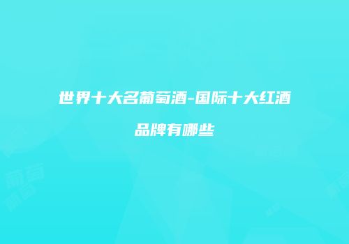 世界十大名葡萄酒-国际十大红酒品牌有哪些