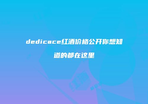 dedicace红酒价格公开你想知道的都在这里