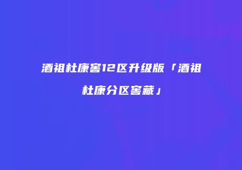 酒祖杜康窖12区升级版「酒祖杜康分区窖藏」
