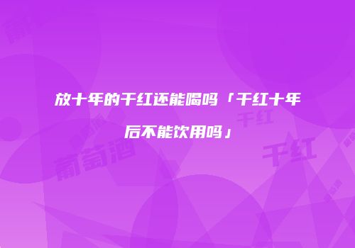 放十年的干红还能喝吗「干红十年后不能饮用吗」