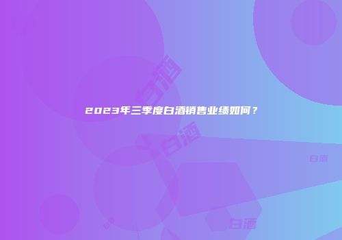2023年三季度白酒销售业绩如何？