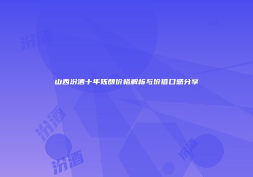 山西汾酒十年陈酿价格解析与价值口感分享
