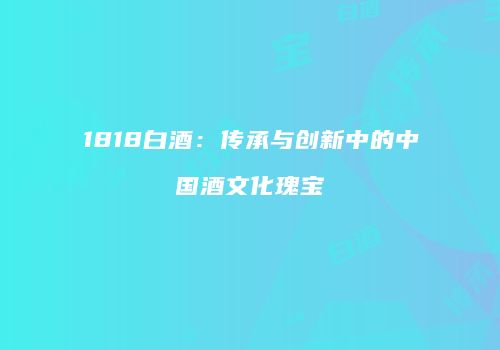 1818白酒：传承与创新中的中国酒文化瑰宝