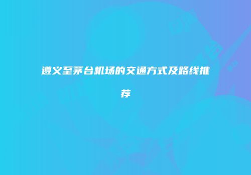 遵义至茅台机场的交通方式及路线推荐