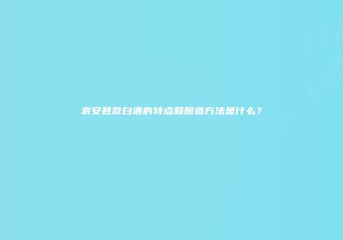 农安县散白酒的特点和酿造方法是什么？