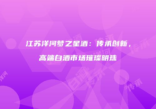 江苏洋河梦之星酒：传承创新，高端白酒市场璀璨明珠