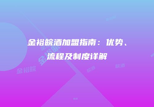 金裕皖酒加盟指南：优势、流程及制度详解