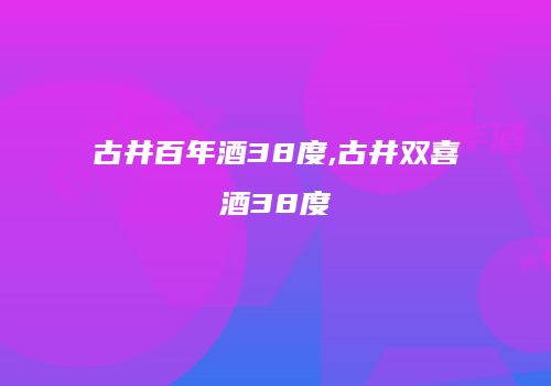 古井百年酒38度,古井双喜酒38度