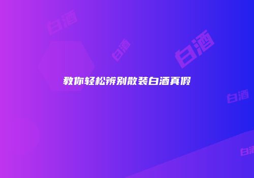 教你轻松辨别散装白酒真假