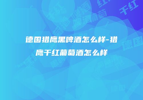 德国猎鹰黑啤酒怎么样-猎鹰干红葡萄酒怎么样