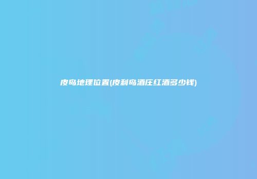 皮岛地理位置(皮利岛酒庄红酒多少钱)