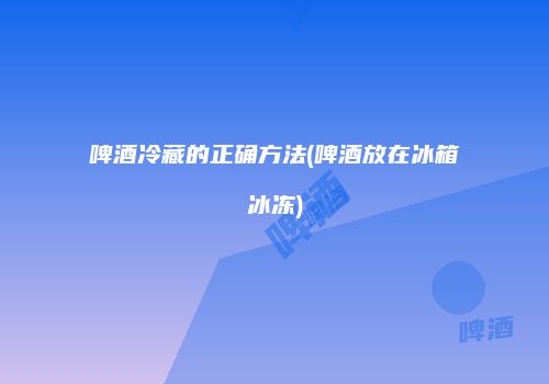 啤酒冷藏的正确方法(啤酒放在冰箱冰冻)
