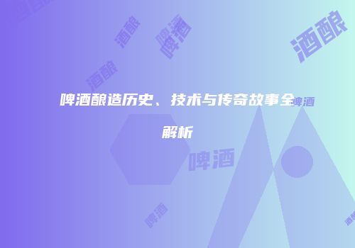啤酒酿造历史、技术与传奇故事全解析