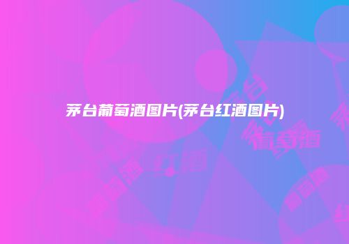 茅台葡萄酒图片(茅台红酒图片)