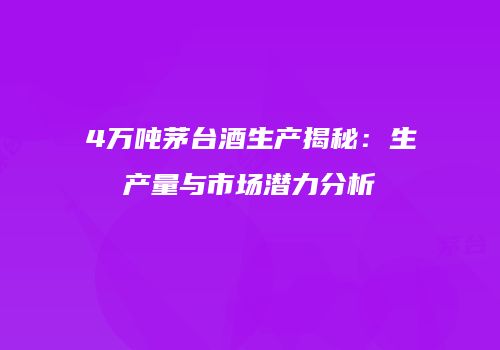 4万吨茅台酒生产揭秘：生产量与市场潜力分析