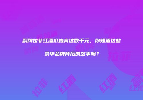 副牌拉菲红酒价格高达数千元，你知道这些豪华品牌背后的故事吗？